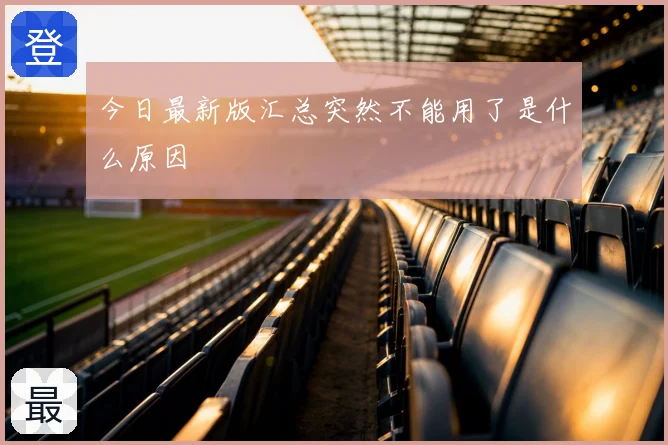 今日最新版汇总突然不能用了是什么原因